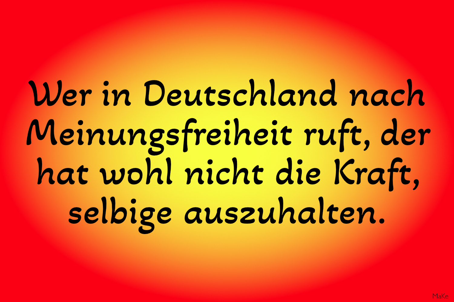 Text in schwarzen , abgerundeten Buchstaben vor einem rot/gelben Hintergrund:
Wer in Deutschland nach Meinungsfreiheit ruft, der hat wohl nicht die Kraft, selbige auszuhalten.