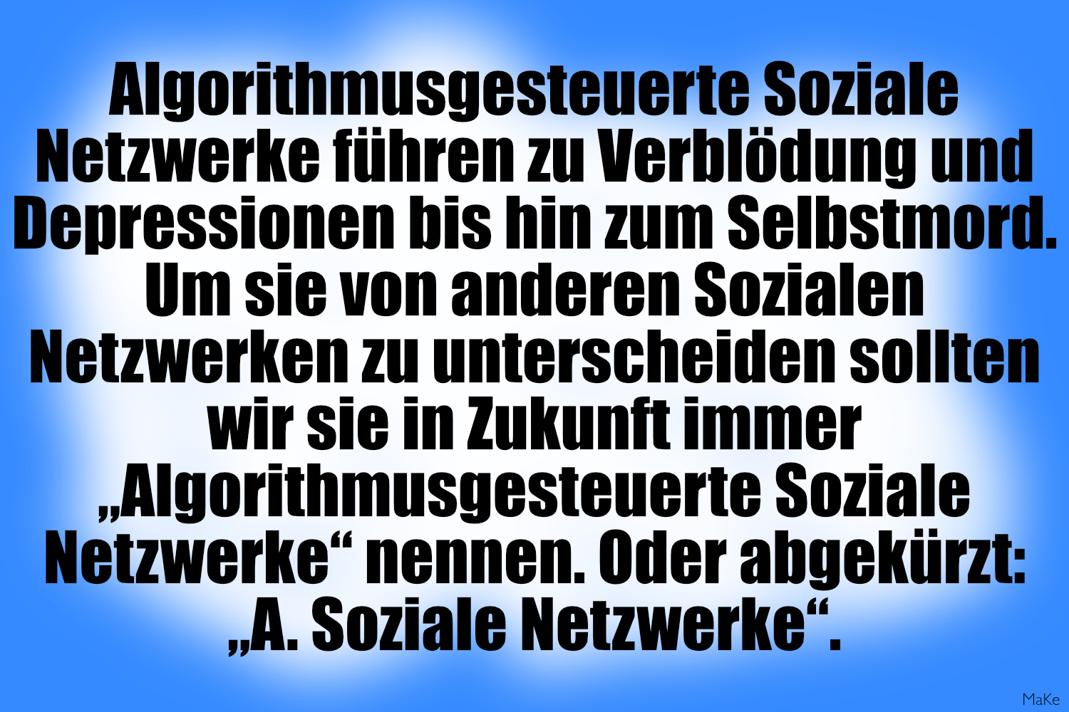 Vor einem weiß-blauen Hintergrund, der wie eine Wolke anmutet, steht in schwarzen fetten Buchstaben folgender Text: „Algorithmusgesteuerte Soziale Netzwerke führen zu Verblödung und Depression bis hin zum Selbstmord. Um sie von anderen Sozialen Netzwerken zu unterscheiden sollten wie sie in Zukunft immer ‚Algorithmusgesteuerte Soziale Netzwerke nennen. Oder abgekürzt: ‚A. Soziale Netzwerke’.“